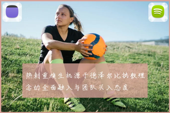 热刺重焕生机源于德泽尔比执教理念的全面融入与团队买入态度