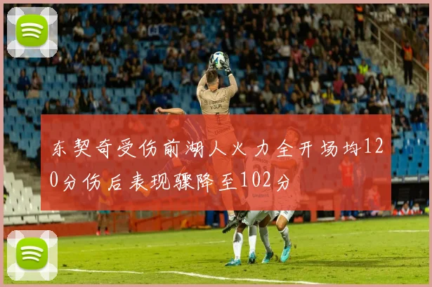 东契奇受伤前湖人火力全开场均120分伤后表现骤降至102分