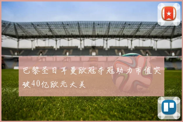 巴黎圣日耳曼欧冠夺冠助力市值突破40亿欧元大关