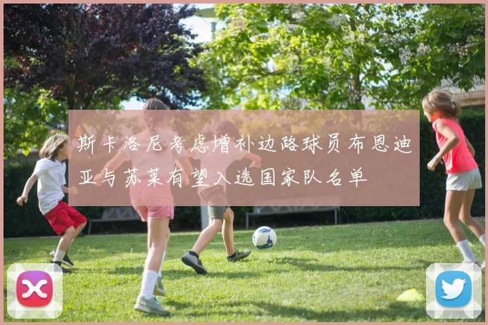 斯卡洛尼考虑增补边路球员布恩迪亚与苏莱有望入选国家队名单