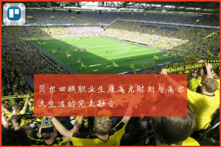 贝尔回顾职业生涯高光时刻与高尔夫生活的完美融合