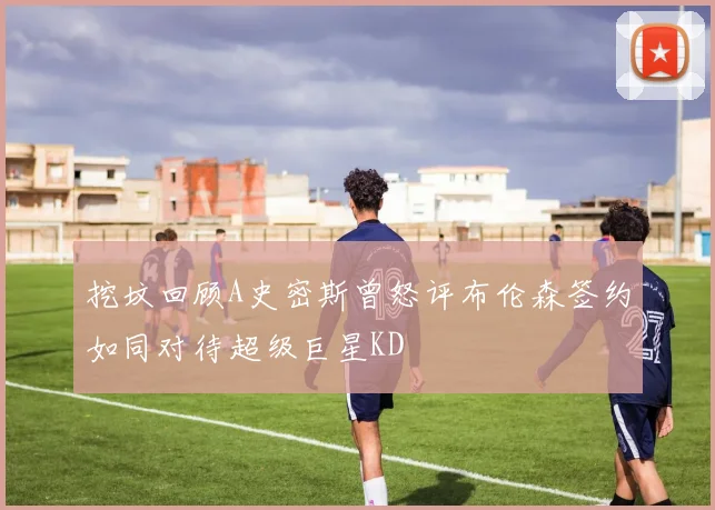 挖坟回顾A史密斯曾怒评布伦森签约如同对待超级巨星KD