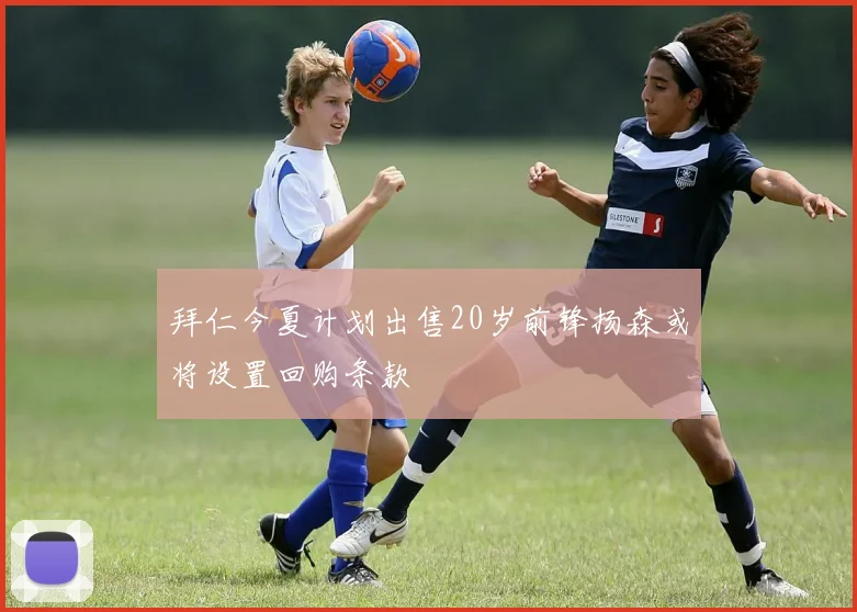 拜仁今夏计划出售20岁前锋扬森或将设置回购条款