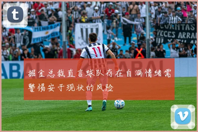 掘金总裁直言球队存在自满情绪需警惕安于现状的风险