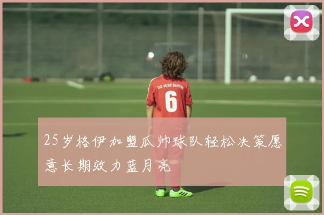 25岁格伊加盟瓜帅球队轻松决策愿意长期效力蓝月亮