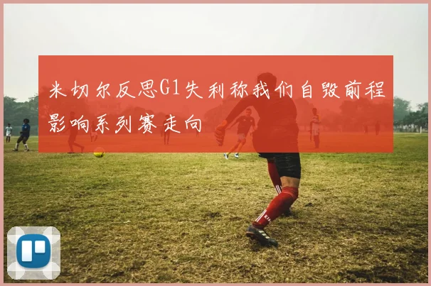 米切尔反思G1失利称我们自毁前程影响系列赛走向