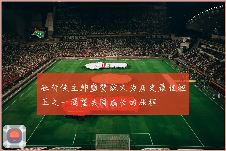 独行侠主帅盛赞欧文为历史最佳控卫之一渴望共同成长的旅程