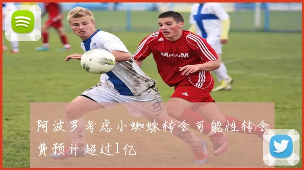 阿波罗考虑小蜘蛛转会可能性转会费预计超过1亿