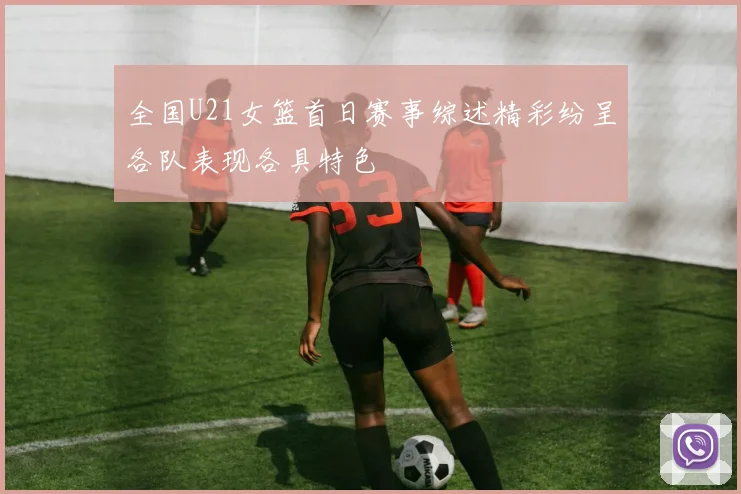 全国U21女篮首日赛事综述精彩纷呈各队表现各具特色