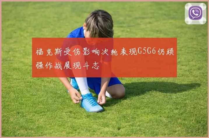 福克斯受伤影响次轮表现G5G6仍顽强作战展现斗志