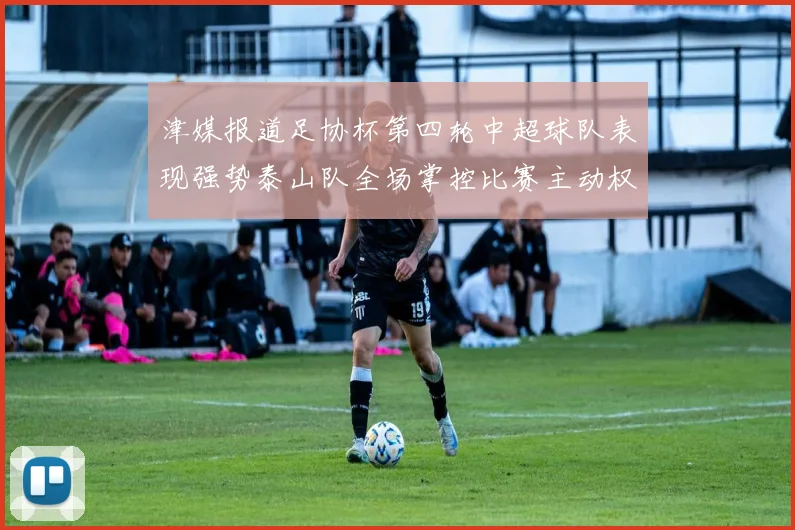 津媒报道足协杯第四轮中超球队表现强势泰山队全场掌控比赛主动权