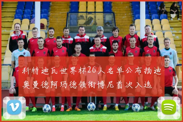 科特迪瓦世界杯26人名单公布扬迪奥曼德阿玛德领衔博尼首次入选